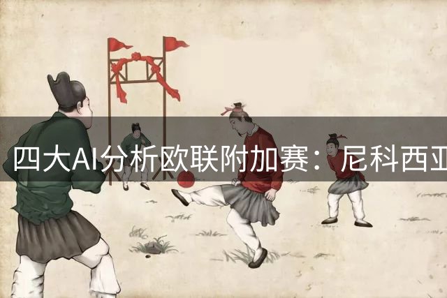 四大AI分析欧联附加赛：尼科西亚团结主场逆转概率高